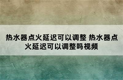 热水器点火延迟可以调整 热水器点火延迟可以调整吗视频